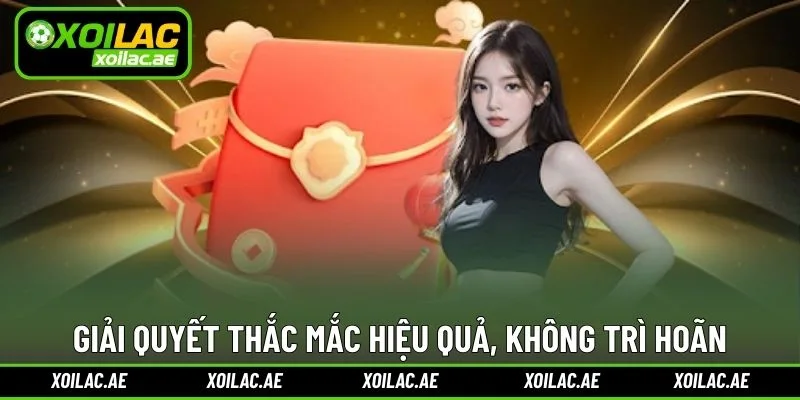Giải quyết thắc mắc hiệu quả, không trì hoãn
