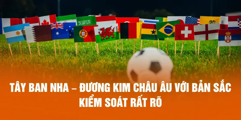 Tây Ban Nha – Đương kim châu Âu với bản sắc kiểm soát rất rõ